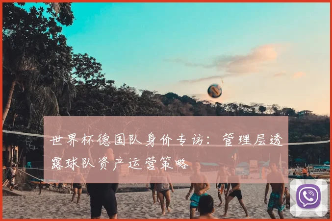 世界杯德国队身价专访：管理层透露球队资产运营策略