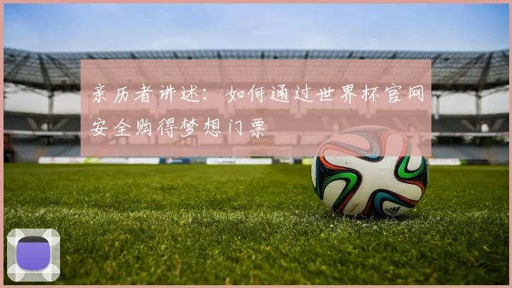 亲历者讲述：如何通过世界杯官网安全购得梦想门票