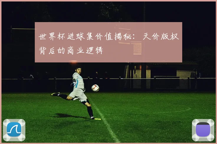 世界杯进球集价值揭秘：天价版权背后的商业逻辑