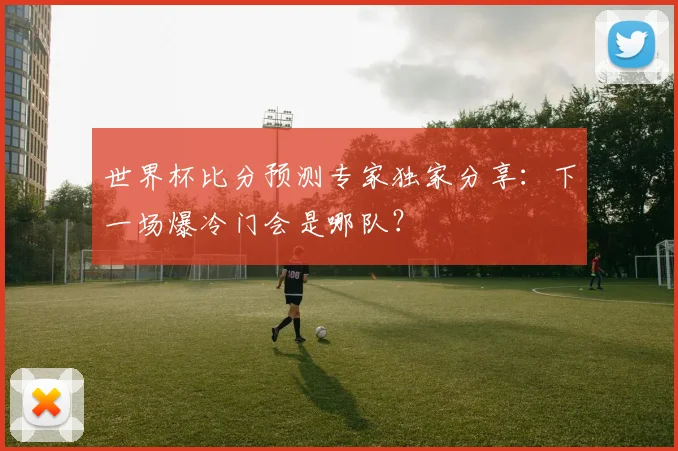 世界杯比分预测专家独家分享：下一场爆冷门会是哪队？