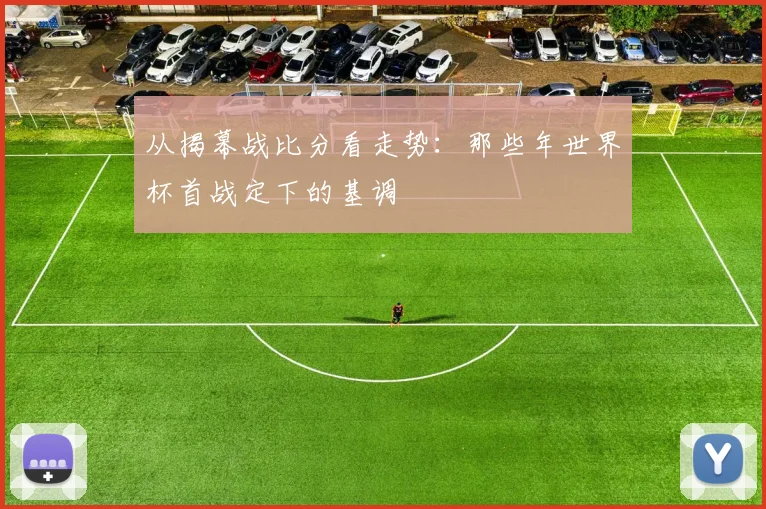 从揭幕战比分看走势：那些年世界杯首战定下的基调